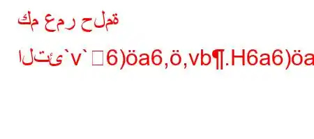 كم عمر حلمة التئ`v`6)a6,,vb.H6a6)a,bab6a'